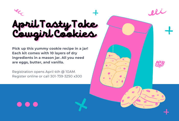 April Tasty Take Cowgirl Cookies Pick up this yummy cookie recipe in a jar! Each kit comes with 10 layers of dry ingredients in a mason jar. All you need are eggs, butter, and vanilla. Register online or call 301-739-3250 x300