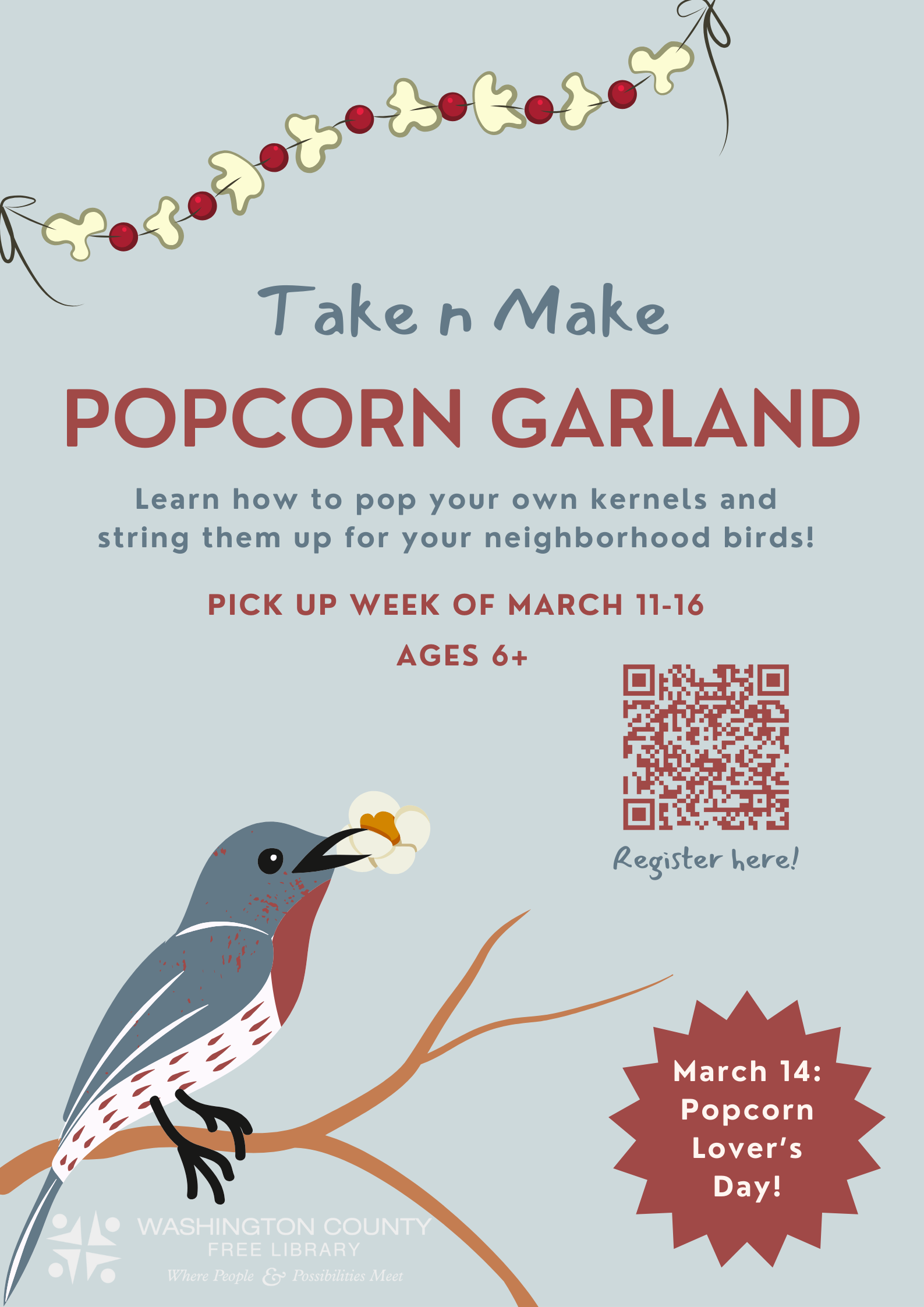 A bird of muted blue perches on a branch in the lower left corner. Grasped coyly in his beak is a fat, puffy popcorn kernel! Strung in the top left corner is a garland of popcorn and cranberries. A burgundy medallion in lower right boasts "March 14: Popcorn Lover's Day". The flyer reads: "Take N Make: Popcorn Garland. Learn how to pop your own kernels and string them up for your neighborhood birds! Pick up week of March 11 to 16. Ages 6+. Register here" with a QR code to scan and register. 