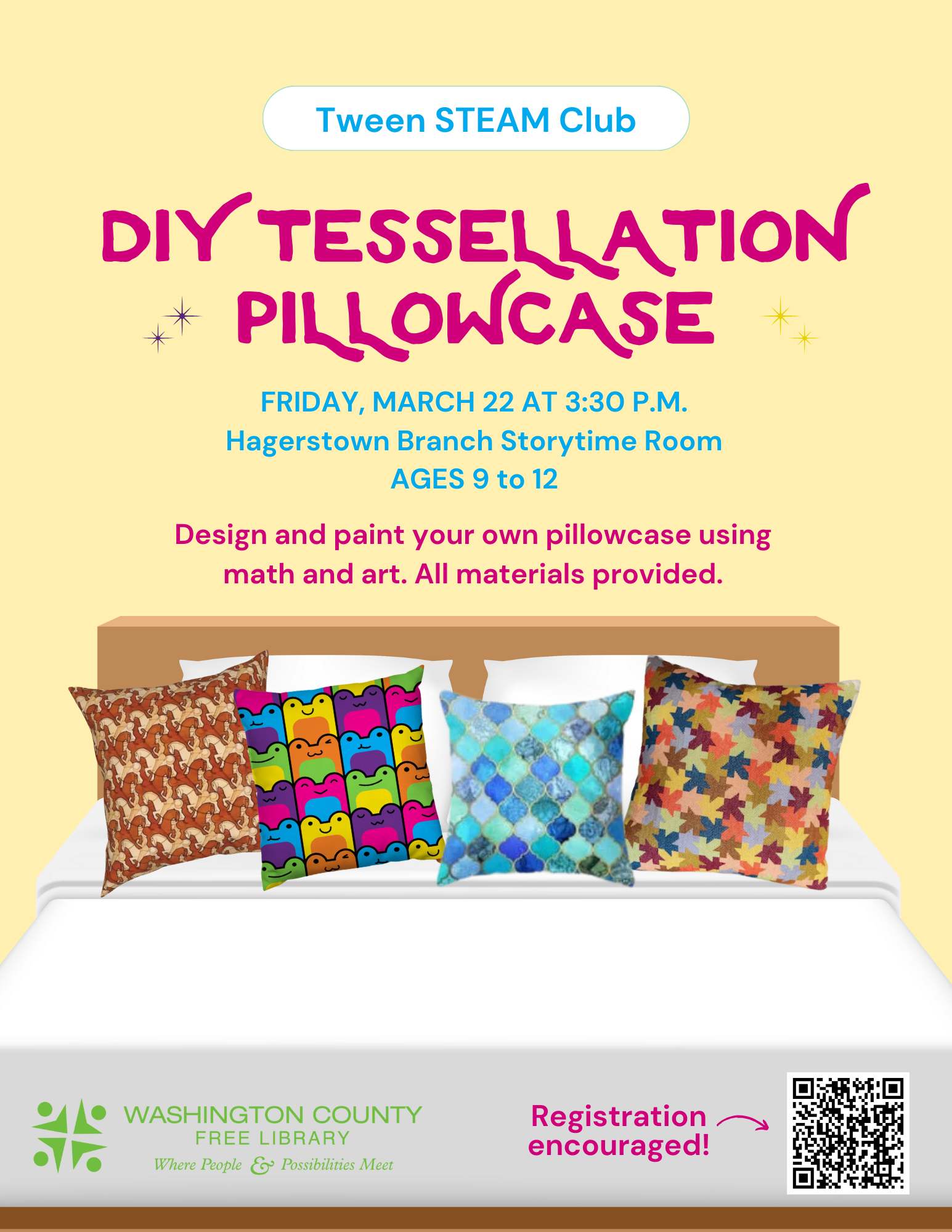 A cozy bed topped with four colorful pillows bedecked with tessellation pillowcases rests at the bottom of the page. Above it, Tween STEAM Club DIY Tessellation Pillowcase. Friday, March 22 at 3:30 p.m. Hagerstown Branch Storytime Room Ages 9 to 12. Registration encouraged, with a scannable QR code in the lower right hand corner. 